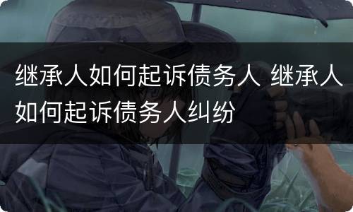 继承人如何起诉债务人 继承人如何起诉债务人纠纷