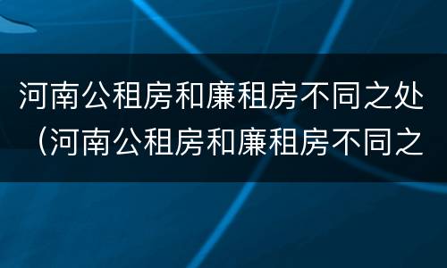 河南公租房和廉租房不同之处（河南公租房和廉租房不同之处在哪）