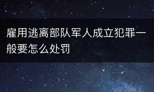 雇用逃离部队军人成立犯罪一般要怎么处罚