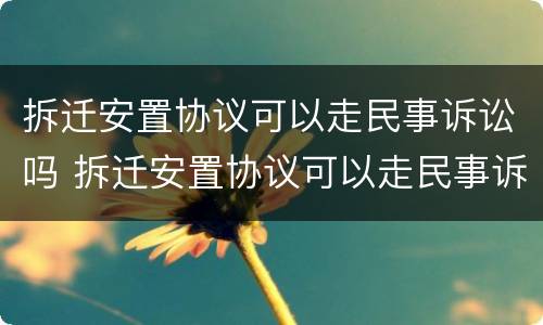 拆迁安置协议可以走民事诉讼吗 拆迁安置协议可以走民事诉讼吗怎么写