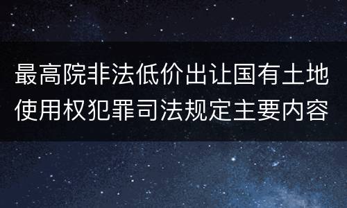 最高院非法低价出让国有土地使用权犯罪司法规定主要内容包括什么