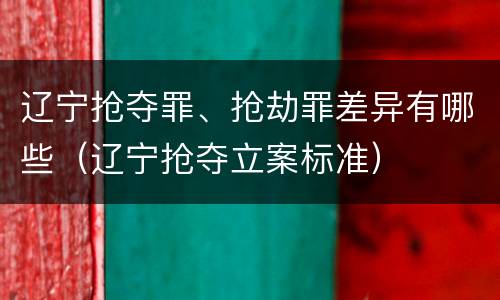 辽宁抢夺罪、抢劫罪差异有哪些（辽宁抢夺立案标准）