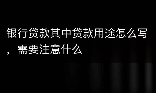 银行贷款其中贷款用途怎么写，需要注意什么