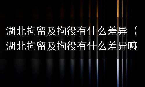 湖北拘留及拘役有什么差异（湖北拘留及拘役有什么差异嘛）