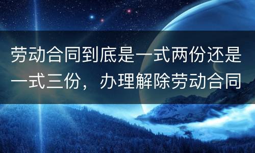 劳动合同到底是一式两份还是一式三份，办理解除劳动合同需要提供合同原件吗