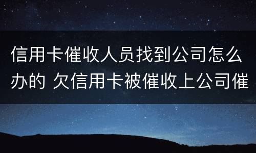 信用卡催收人员找到公司怎么办的 欠信用卡被催收上公司催收怎么办