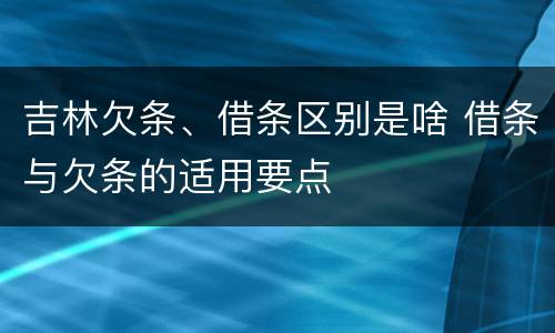 吉林欠条、借条区别是啥 借条与欠条的适用要点