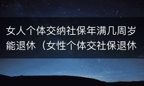 女人个体交纳社保年满几周岁能退休（女性个体交社保退休年龄）