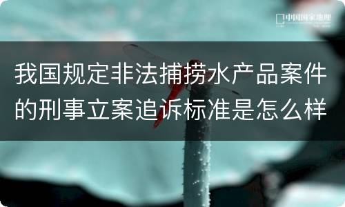 我国规定非法捕捞水产品案件的刑事立案追诉标准是怎么样规定