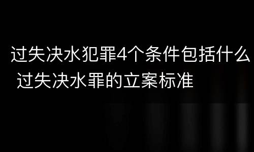 过失决水犯罪4个条件包括什么 过失决水罪的立案标准