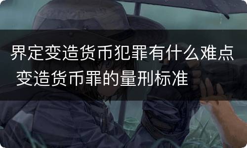 界定变造货币犯罪有什么难点 变造货币罪的量刑标准