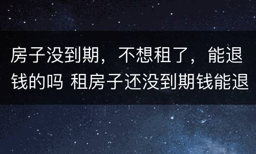 房子没到期，不想租了，能退钱的吗 租房子还没到期钱能退吗