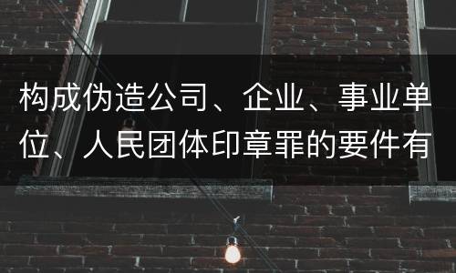 构成伪造公司、企业、事业单位、人民团体印章罪的要件有哪些