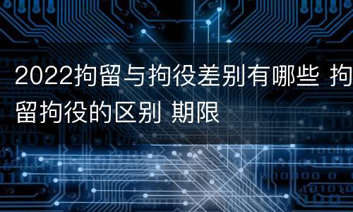 2022拘留与拘役差别有哪些 拘留拘役的区别 期限