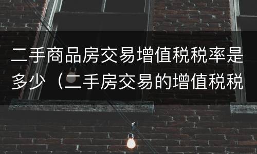 二手商品房交易增值税税率是多少（二手房交易的增值税税率是多少）