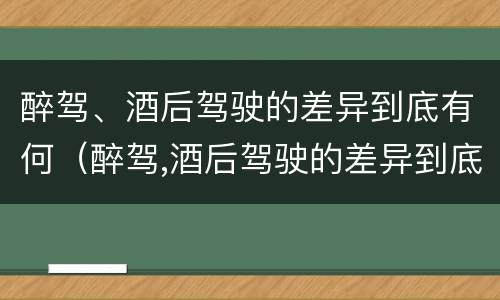 醉驾、酒后驾驶的差异到底有何（醉驾,酒后驾驶的差异到底有何影响）