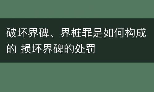 破坏界碑、界桩罪是如何构成的 损坏界碑的处罚