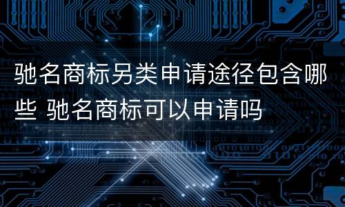 驰名商标另类申请途径包含哪些 驰名商标可以申请吗