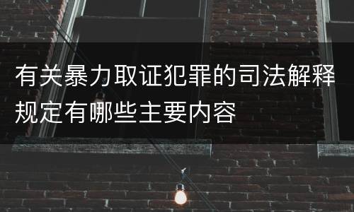 有关暴力取证犯罪的司法解释规定有哪些主要内容