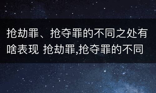 抢劫罪、抢夺罪的不同之处有啥表现 抢劫罪,抢夺罪的不同之处有啥表现