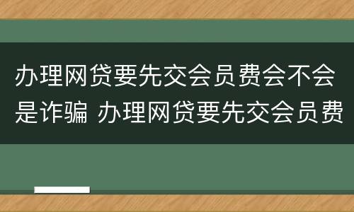 办理网贷要先交会员费会不会是诈骗 办理网贷要先交会员费会不会是诈骗行为