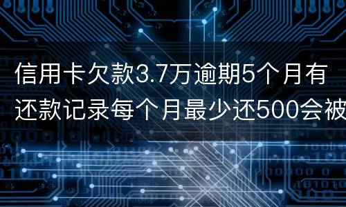 信用卡欠款3.7万逾期5个月有还款记录每个月最少还500会被起诉拘留吗