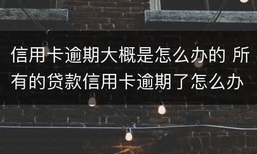 信用卡逾期大概是怎么办的 所有的贷款信用卡逾期了怎么办