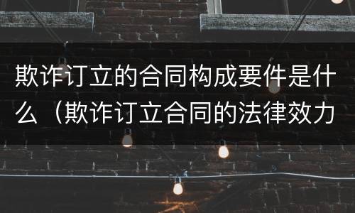 欺诈订立的合同构成要件是什么（欺诈订立合同的法律效力）