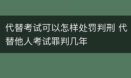 代替考试可以怎样处罚判刑 代替他人考试罪判几年