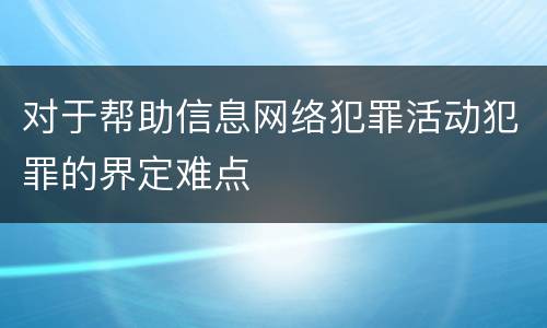 对于帮助信息网络犯罪活动犯罪的界定难点