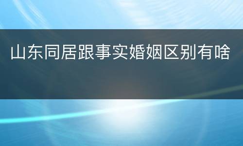 山东同居跟事实婚姻区别有啥