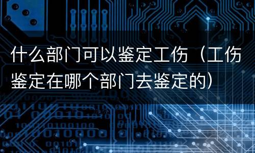 什么部门可以鉴定工伤（工伤鉴定在哪个部门去鉴定的）