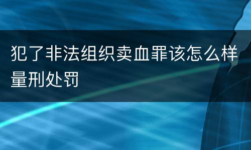 犯了非法组织卖血罪该怎么样量刑处罚