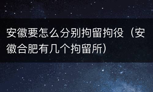 安徽要怎么分别拘留拘役（安徽合肥有几个拘留所）