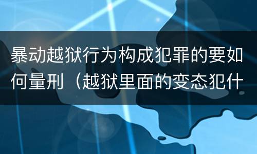 暴动越狱行为构成犯罪的要如何量刑（越狱里面的变态犯什么罪）