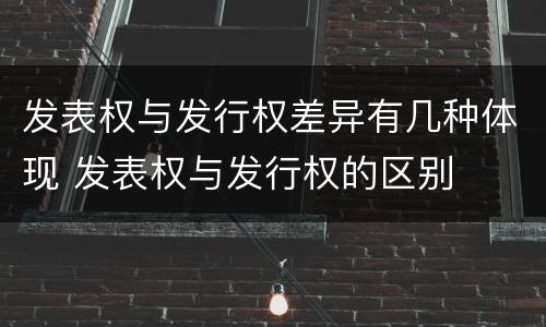 发表权与发行权差异有几种体现 发表权与发行权的区别