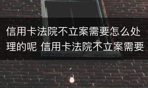 信用卡法院不立案需要怎么处理的呢 信用卡法院不立案需要怎么处理的呢