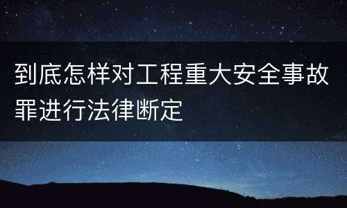 到底怎样对工程重大安全事故罪进行法律断定