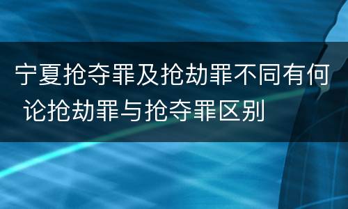 宁夏抢夺罪及抢劫罪不同有何 论抢劫罪与抢夺罪区别