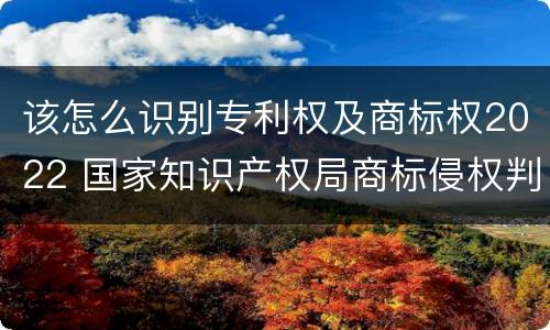 该怎么识别专利权及商标权2022 国家知识产权局商标侵权判断标准