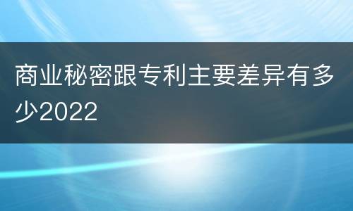 商业秘密跟专利主要差异有多少2022