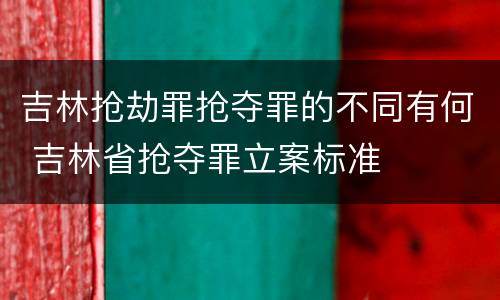 吉林抢劫罪抢夺罪的不同有何 吉林省抢夺罪立案标准