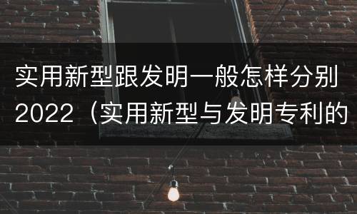 实用新型跟发明一般怎样分别2022（实用新型与发明专利的区别有哪些）