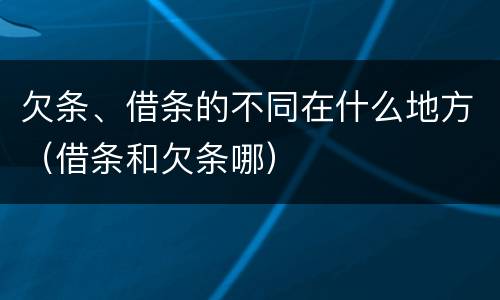 欠条、借条的不同在什么地方（借条和欠条哪）