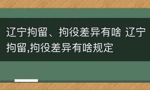 辽宁拘留、拘役差异有啥 辽宁拘留,拘役差异有啥规定