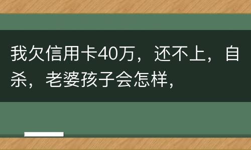 我欠信用卡40万，还不上，自杀，老婆孩子会怎样，