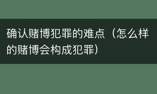 确认赌博犯罪的难点（怎么样的赌博会构成犯罪）