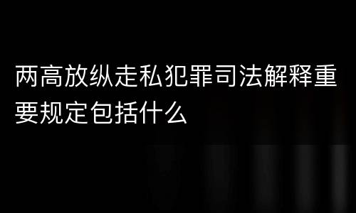 两高放纵走私犯罪司法解释重要规定包括什么