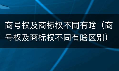 商号权及商标权不同有啥（商号权及商标权不同有啥区别）