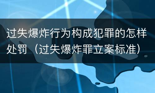 过失爆炸行为构成犯罪的怎样处罚（过失爆炸罪立案标准）